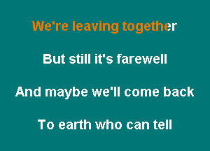 We're leaving together

But still it's farewell
And maybe we'll come back

To earth who can tell