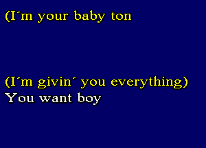 (I'm your baby ton

(I m givin' you everything)
You want boy