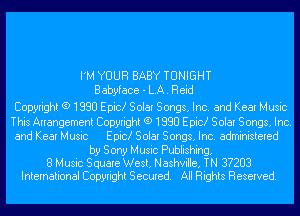 I'M YOUR BABY TONIGHT
Babyface - LA. Reid

Copyright (9 1980 Epic! Solar Songs, Inc. and Kear Music
This Arrangement Copyright (9 1980 Epic! Solar Songs, Inc.
and Kear Music Epic! Solar Songs, Inc. administered

by Sony Music Publishing,
8 Music Square West, Nashville, TN 3?203
International Copyright Secured. All Rights Reserved.