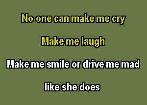 No one can make me cry

Make me laugh
Make me smile or drive me mad

like she does