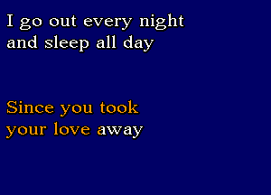 I go out every night
and sleep all day

Since you took
your love away