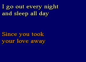 I go out every night
and sleep all day

Since you took
your love away