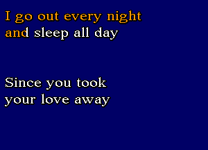 I go out every night
and sleep all day

Since you took
your love away