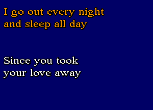 I go out every night
and sleep all day

Since you took
your love away