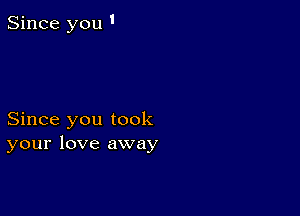 Since you '

Since you took
your love away