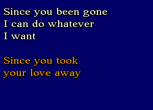 Since you been gone
I can do whatever
I want

Since you took
your love away