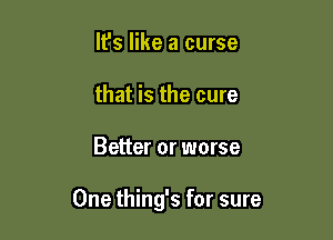 It's like a curse
that is the cure

Better or worse

One thing's for sure