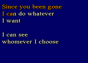 Since you been gone
I can do whatever
I want

I can see
whomever I choose