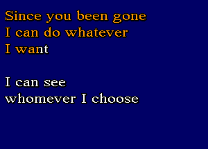 Since you been gone
I can do whatever
I want

I can see
whomever I choose