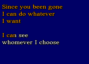 Since you been gone
I can do whatever
I want

I can see
whomever I choose