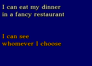 I can eat my dinner
in a fancy restaurant

I can see
whomever I choose