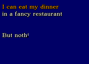 I can eat my dinner
in a fancy restaurant

But notw