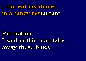 I can eat my dinner
in a fancy restaurant

But nothin'
I said nothin' can take
away these blues