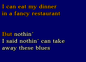 I can eat my dinner
in a fancy restaurant

But nothin'
I said nothin' can take
away these blues