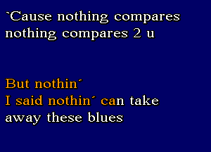 CauSe nothing compares
nothing compares 2 u

But nothin'
I said nothin' can take
away these blues