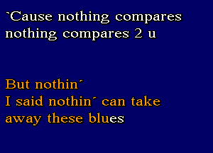 CauSe nothing compares
nothing compares 2 u

But nothin'
I said nothin' can take
away these blues