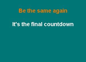 Be the same again

It's the final countdown