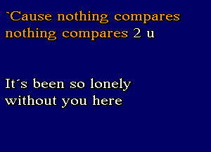 CauSe nothing compares
nothing compares 2 u

Ifs been so lonely
Without you here