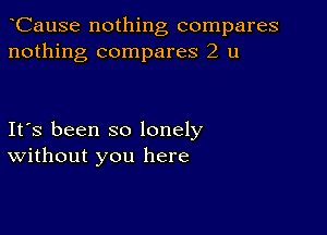 CauSe nothing compares
nothing compares 2 u

Ifs been so lonely
Without you here