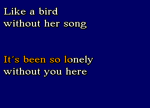 Like a bird
Without her song

Ifs been so lonely
Without you here