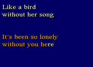 Like a bird
Without her song

Ifs been so lonely
Without you here