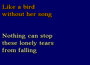 Like a bird
Without her song

Nothing can stop
these lonely tears
from falling