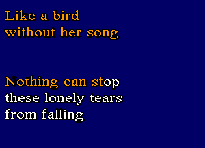 Like a bird
Without her song

Nothing can stop
these lonely tears
from falling