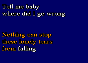 Tell me baby
Where did I go wrong

Nothing can stop
these lonely tears
from falling