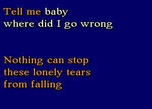 Tell me baby
Where did I go wrong

Nothing can stop
these lonely tears
from falling