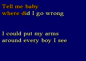 Tell me baby
Where did I go wrong

I could put my arms
around every boy I see