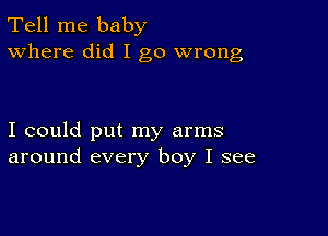 Tell me baby
Where did I go wrong

I could put my arms
around every boy I see