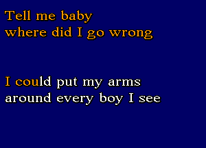 Tell me baby
Where did I go wrong

I could put my arms
around every boy I see