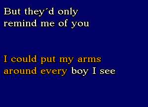 But they'd only
remind me of you

I could put my arms
around every boy I see