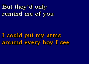 But they'd only
remind me of you

I could put my arms
around every boy I see