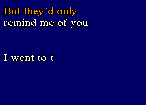 But they'd only
remind me of you

I went to l