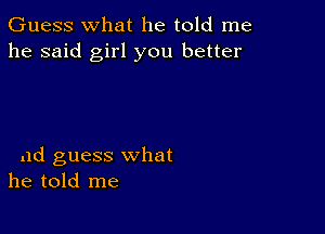 Guess what he told me
he said girl you better

11d guess what
he told me