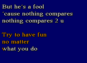 But he's a fool
'cause nothing compares
nothing compares 2 u

Try to have fun
no matter
What you do