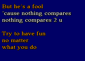 But he's a fool
'cause nothing compares
nothing compares 2 u

Try to have fun
no matter
What you do