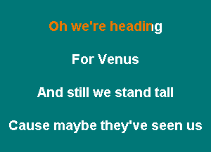 0h we're heading
For Venus

And still we stand tall

Cause maybe they've seen us