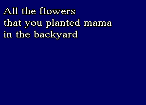 All the flowers

that you planted mama
in the backyard