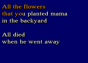 All the flowers
that you planted mama
in the backyard

All died
When he went away