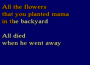 All the flowers
that you planted mama
in the backyard

All died
When he went away