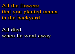 All the flowers
that you planted mama
in the backyard

All died
When he went away