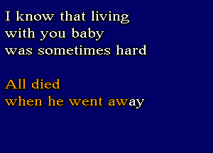 I know that living
With you baby
was sometimes hard

All died
When he went away