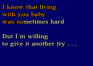 I know that living
With you baby
was sometimes hard

But I'm willing
to give it another try . . .