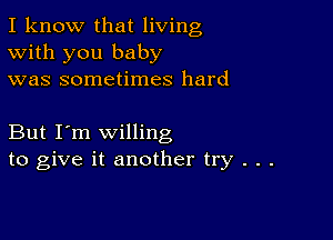 I know that living
With you baby
was sometimes hard

But I'm willing
to give it another try . . .