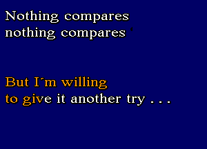 Nothing compares
nothing compares

But I'm willing
to give it another try . . .