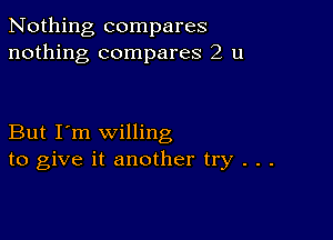 Nothing compares
nothing compares 2 u

But I'm willing
to give it another try . . .