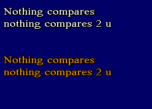 Nothing compares
nothing compares 2 u

Nothing compares
nothing compares 2 u