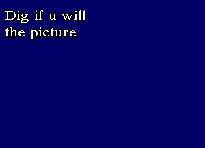 Dig if u will
the picture